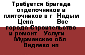 Требуется бригада отделочников и плиточников в г. Надым › Цена ­ 1 000 - Все города Строительство и ремонт » Услуги   . Мурманская обл.,Видяево нп